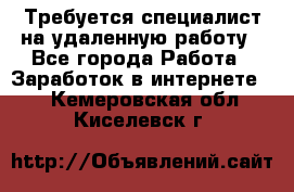 Требуется специалист на удаленную работу - Все города Работа » Заработок в интернете   . Кемеровская обл.,Киселевск г.